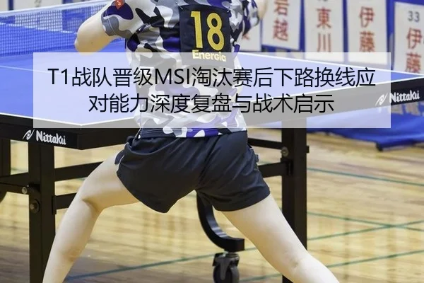 T1战队晋级MSI淘汰赛后下路换线应对能力深度复盘与战术启示