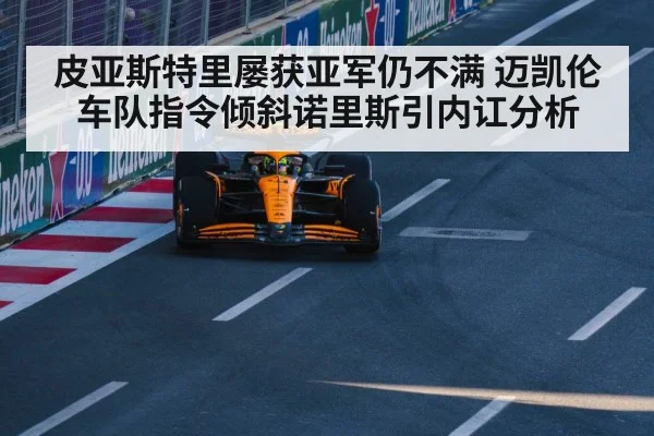 皮亚斯特里屡获亚军仍不满 迈凯伦车队指令倾斜诺里斯引内讧分析