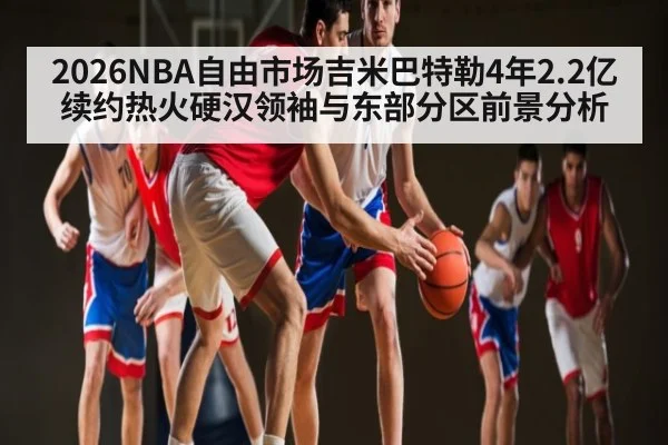 2026NBA自由市场吉米巴特勒4年2.2亿续约热火硬汉领袖与东部分区前景分析