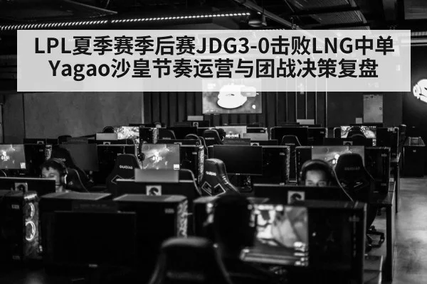 LPL夏季赛季后赛JDG3-0击败LNG中单Yagao沙皇节奏运营与团战决策复盘